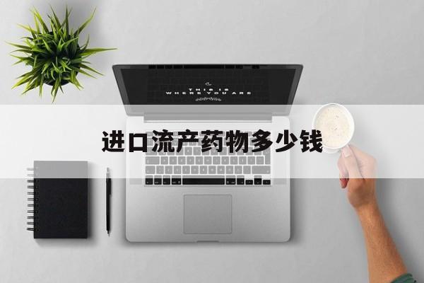 进口流产药物多少钱(进口药流的药叫什么) 进口流产药物多少钱(进口药流的药叫什么)