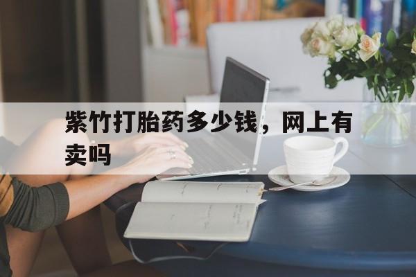 最新消息紫竹打胎药多少钱,网上有卖吗分享(你知道打胎药在哪个网上有卖吗?) 最新消息紫竹打胎药多少钱,网上有卖吗分享(你知道打胎药在哪个网上有卖吗?)